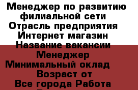 Менеджер по развитию филиальной сети › Отрасль предприятия ­ Интернет-магазин › Название вакансии ­ Менеджер › Минимальный оклад ­ 25 000 › Возраст от ­ 18 - Все города Работа » Вакансии   . Хабаровский край